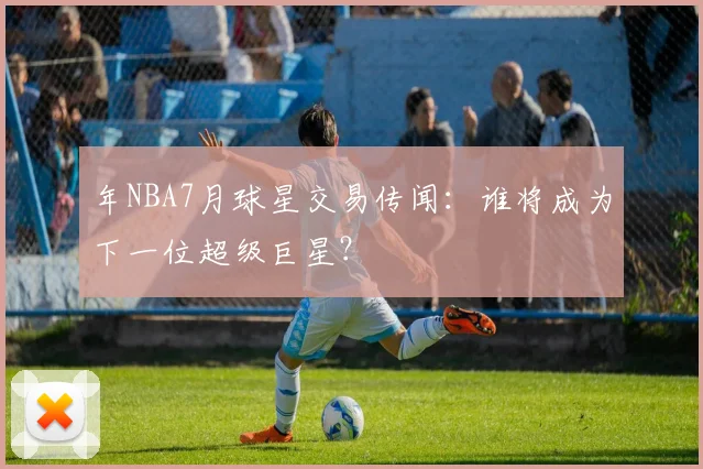 年NBA7月球星交易传闻：谁将成为下一位超级巨星？