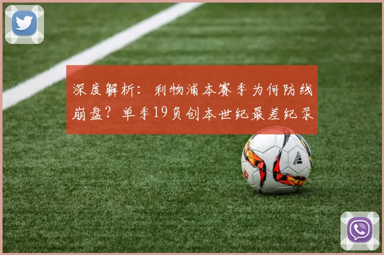 深度解析:利物浦本赛季为何防线崩盘?单季19负创本世纪最差纪录的三大原因