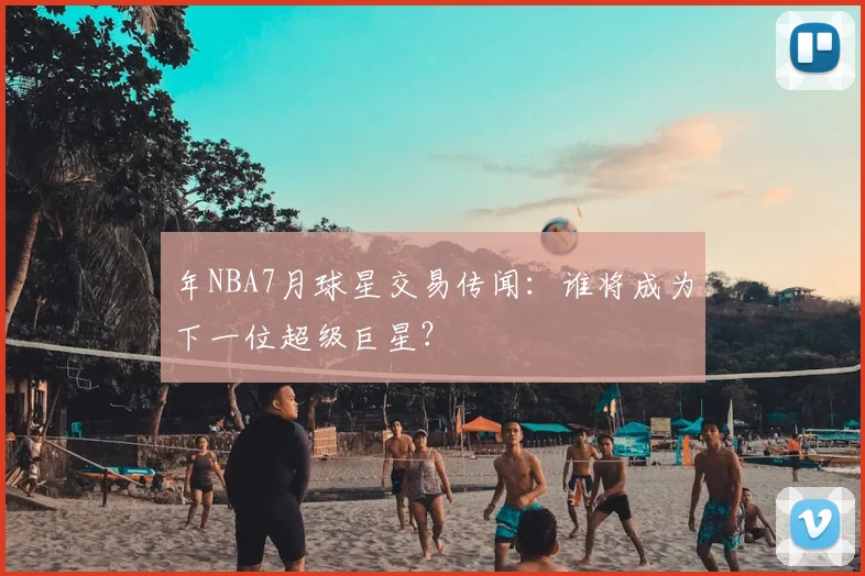 年NBA7月球星交易传闻：谁将成为下一位超级巨星？