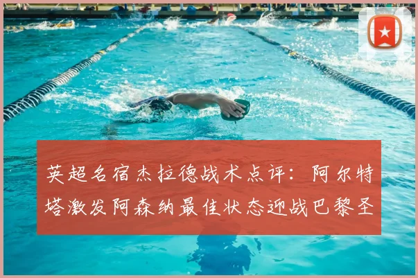 英超名宿杰拉德战术点评：阿尔特塔激发阿森纳最佳状态迎战巴黎圣日耳曼