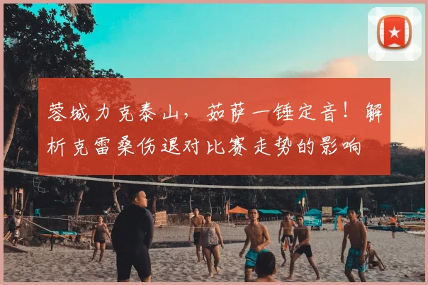 蓉城力克泰山，茹萨一锤定音！解析克雷桑伤退对比赛走势的影响