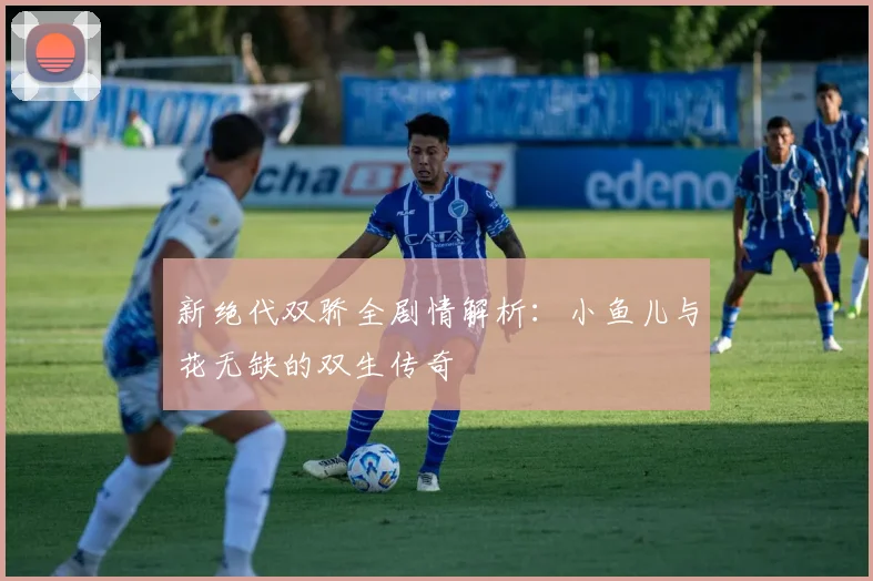 新绝代双骄全剧情解析：小鱼儿与花无缺的双生传奇