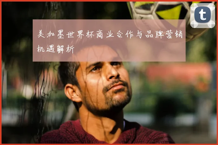 美加墨世界杯商业合作与品牌营销机遇解析