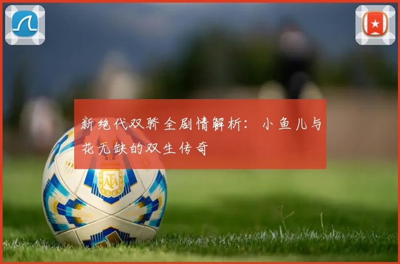新绝代双骄全剧情解析：小鱼儿与花无缺的双生传奇