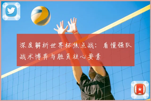 深度解析世界杯焦点战：看懂强队战术博弈与胜负核心要素