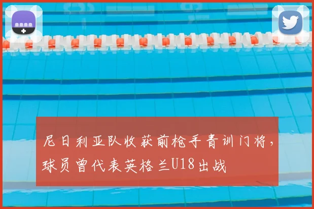 尼日利亚队收获前枪手青训门将,球员曾代表英格兰U18出战