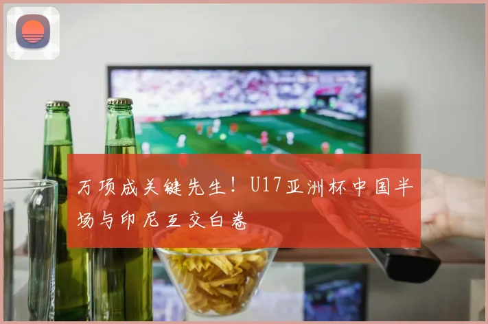 万项成关键先生！U17亚洲杯中国半场与印尼互交白卷