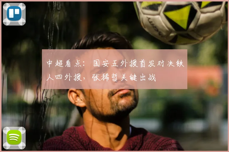 中超看点：国安五外援首发对决铁人四外援，张稀哲关键出战