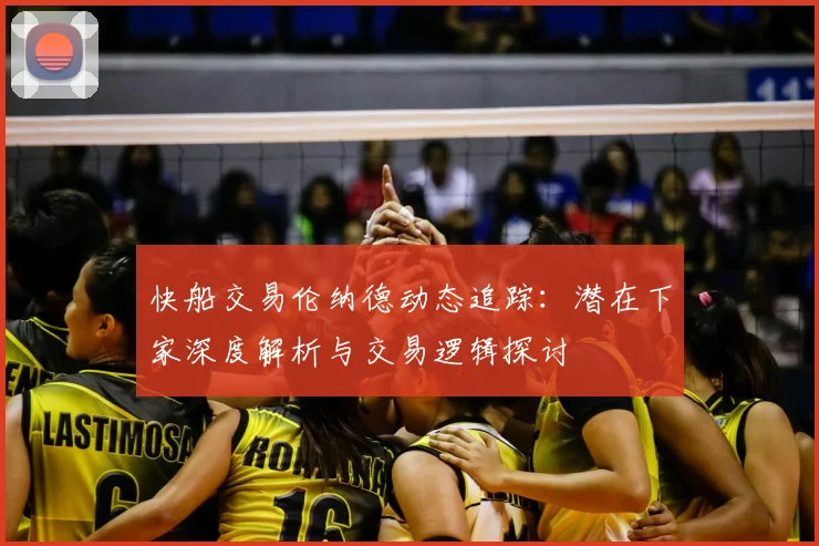 快船交易伦纳德动态追踪：潜在下家深度解析与交易逻辑探讨