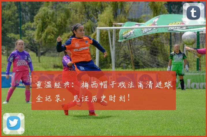 重温经典:梅西帽子戏法高清进球全记录,见证历史时刻!