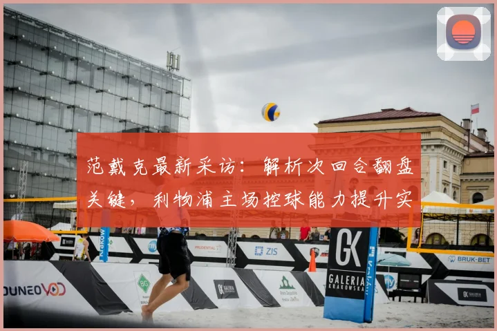 范戴克最新采访：解析次回合翻盘关键，利物浦主场控球能力提升实战方案